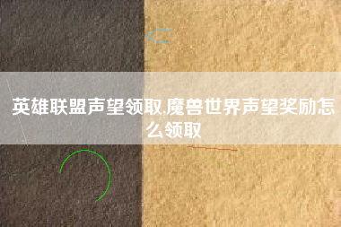 英雄联盟声望领取,魔兽世界声望奖励怎么领取