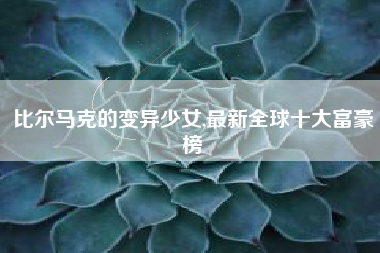 比尔马克的变异少女,最新全球十大富豪榜