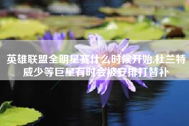 英雄联盟全明星赛什么时候开始,杜兰特威少等巨星有时会被安排打替补