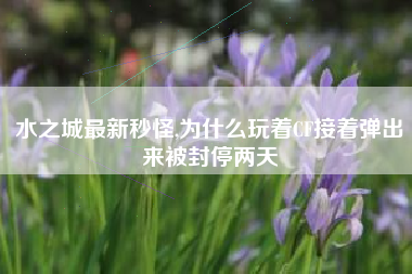 水之城最新秒怪,为什么玩着CF接着弹出来被封停两天
