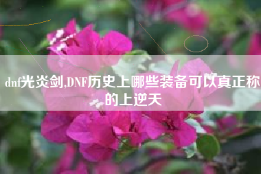 dnf光炎剑,DNF历史上哪些装备可以真正称的上逆天