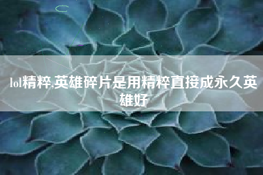 lol精粹,英雄碎片是用精粹直接成永久英雄好