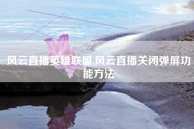 风云直播英雄联盟,风云直播关闭弹屏功能方法