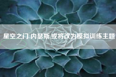 星空之门 内瑟斯,或将改为模拟训练主题