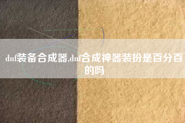 dnf装备合成器,dnf合成神器装扮是百分百的吗