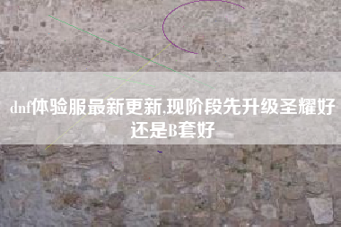 dnf体验服最新更新,现阶段先升级圣耀好还是B套好