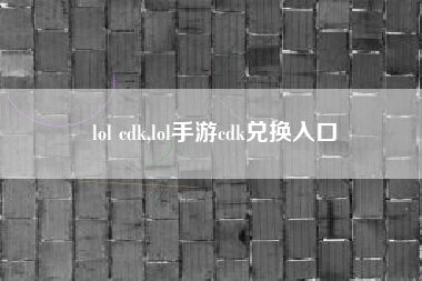 lol cdk,lol手游cdk兑换入口