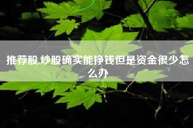推荐股,炒股确实能挣钱但是资金很少怎么办
