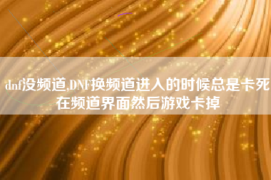 dnf没频道,DNF换频道进入的时候总是卡死在频道界面然后游戏卡掉