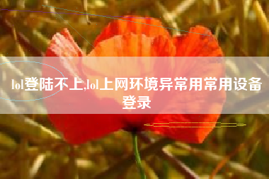 lol登陆不上,lol上网环境异常用常用设备登录