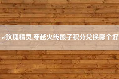 cf玫瑰精灵,穿越火线骰子积分兑换哪个好