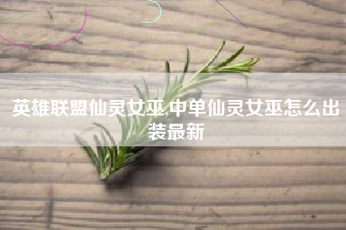 英雄联盟仙灵女巫,中单仙灵女巫怎么出装最新