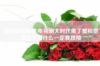 都市超级股神,电视剧大时代里丁蟹和他的儿子为什么一定要跳楼