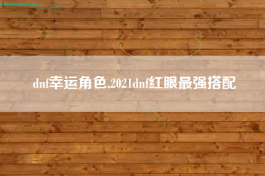 dnf幸运角色,2021dnf红眼最强搭配
