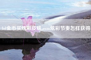 lol金币买炫彩皮肤,awm炫彩节奏怎样获得