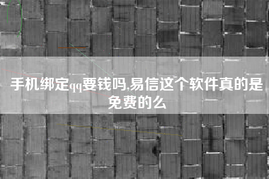 手机绑定qq要钱吗,易信这个软件真的是免费的么