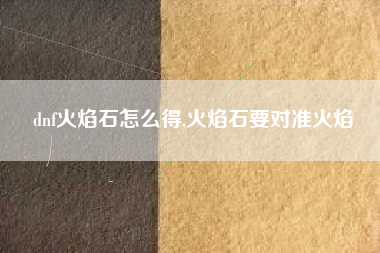 dnf火焰石怎么得,火焰石要对准火焰