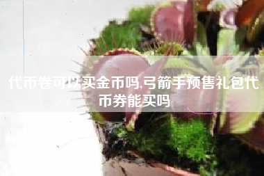 代币卷可以买金币吗,弓箭手预售礼包代币券能买吗