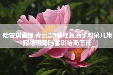 陆雪琪直播,青云志2碧瑶复活了吗第几集嫁给厉鬼陆雪琪结局怎样