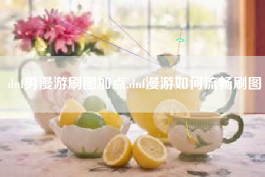 dnf男漫游刷图加点,dnf漫游如何流畅刷图