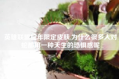 英雄联盟蛇年限定皮肤,为什么很多人对蛇都用一种天生的恐惧感呢