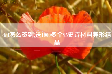 dnf怎么签到,送1000多个95史诗材料异形结晶