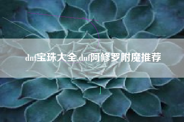 dnf宝珠大全,dnf阿修罗附魔推荐
