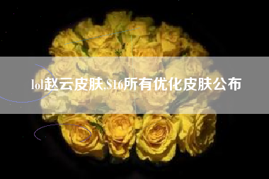 lol赵云皮肤,S16所有优化皮肤公布