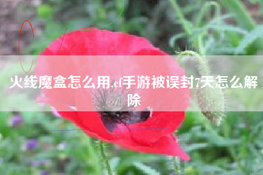 火线魔盒怎么用,cf手游被误封7天怎么解除