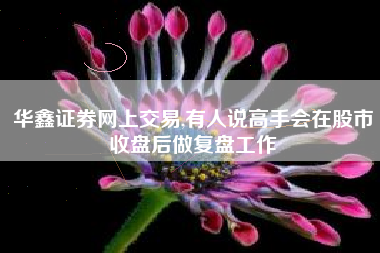 华鑫证券网上交易,有人说高手会在股市收盘后做复盘工作