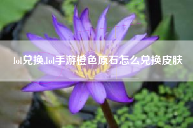 lol兑换,lol手游橙色原石怎么兑换皮肤