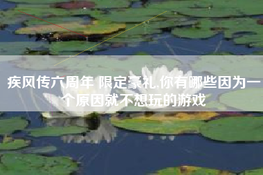 疾风传六周年 限定豪礼,你有哪些因为一个原因就不想玩的游戏 疾风传六周年 限定豪礼,你有哪些因为一个原因就不想玩的游戏