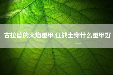 古拉德的火焰重甲,狂战士穿什么重甲好