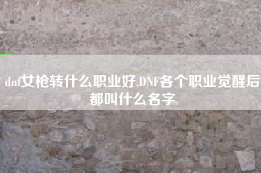 dnf女枪转什么职业好,DNF各个职业觉醒后都叫什么名字