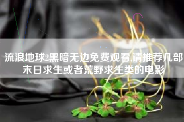 流浪地球2黑暗无边免费观看,请推荐几部末日求生或者荒野求生类的电影