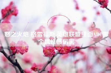 怒之火炮 格雷福斯,英雄联盟里面ADC哪个属性最厉害