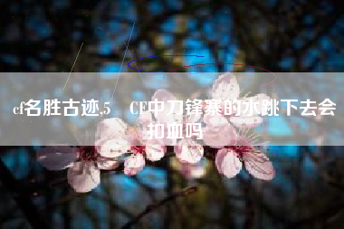 cf名胜古迹,5 CF中刀锋寨的水跳下去会扣血吗