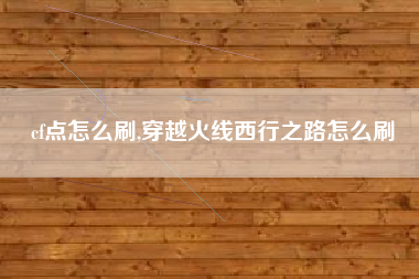 cf点怎么刷,穿越火线西行之路怎么刷
