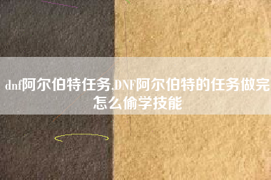dnf阿尔伯特任务,DNF阿尔伯特的任务做完怎么偷学技能