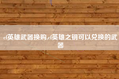cf英雄武器换购,cf英雄之钥可以兑换的武器