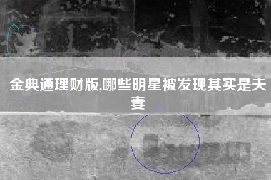 金典通理财版,哪些明星被发现其实是夫妻