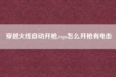 穿越火线自动开枪,csgo怎么开枪有电击