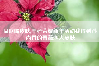 lol璐璐皮肤,王者荣耀新年活动我得到孙尚香的蔷薇恋人皮肤