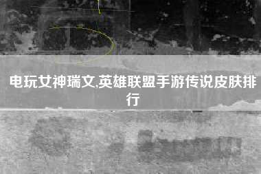 电玩女神瑞文,英雄联盟手游传说皮肤排行