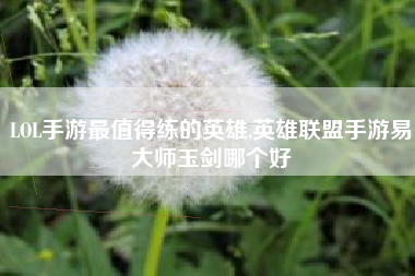 LOL手游最值得练的英雄,英雄联盟手游易大师玉剑哪个好