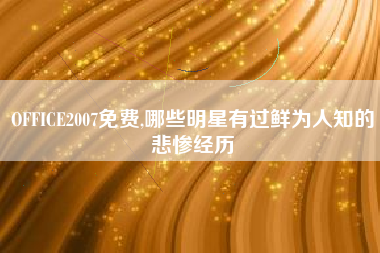 OFFICE2007免费,哪些明星有过鲜为人知的悲惨经历