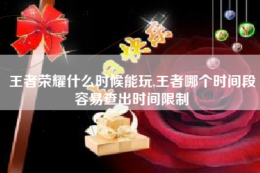 王者荣耀什么时候能玩,王者哪个时间段容易查出时间限制