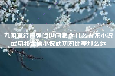 九阴真经最强隐世门派,为什么古龙小说武功和金庸小说武功对比差那么远