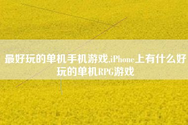 最好玩的单机手机游戏,iPhone上有什么好玩的单机RPG游戏