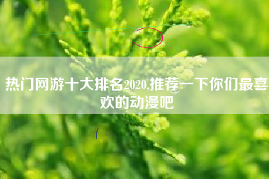 热门网游十大排名2020,推荐一下你们最喜欢的动漫吧